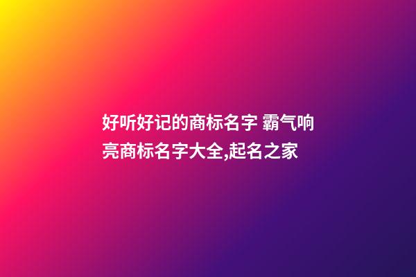 好听好记的商标名字 霸气响亮商标名字大全,起名之家